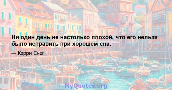 Ни один день не настолько плохой, что его нельзя было исправить при хорошем сна.