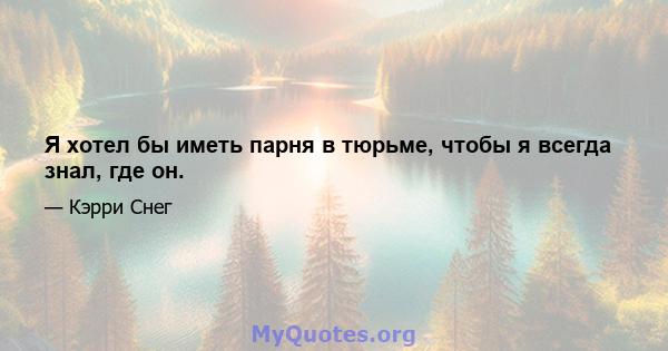 Я хотел бы иметь парня в тюрьме, чтобы я всегда знал, где он.