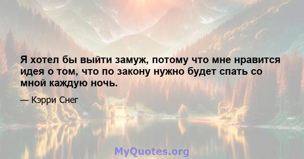 Я хотел бы выйти замуж, потому что мне нравится идея о том, что по закону нужно будет спать со мной каждую ночь.