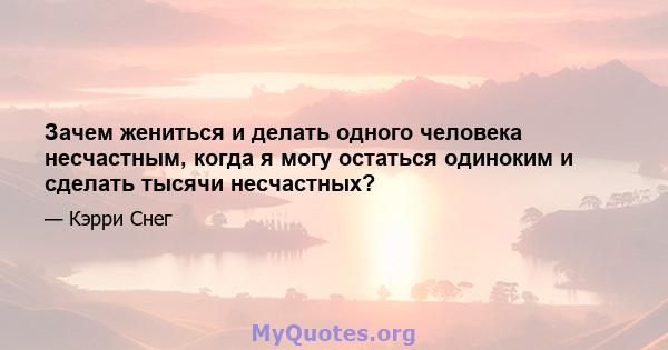 Зачем жениться и делать одного человека несчастным, когда я могу остаться одиноким и сделать тысячи несчастных?