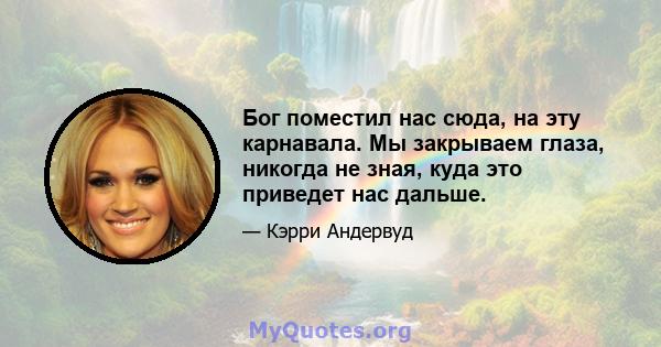 Бог поместил нас сюда, на эту карнавала. Мы закрываем глаза, никогда не зная, куда это приведет нас дальше.