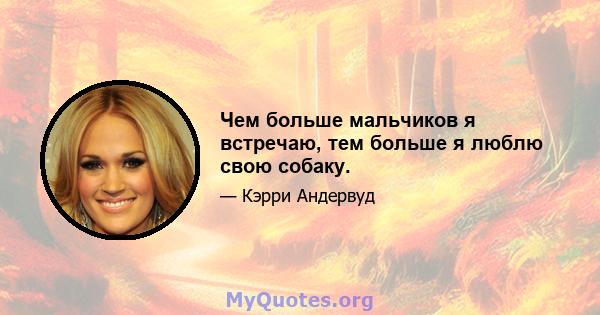 Чем больше мальчиков я встречаю, тем больше я люблю свою собаку.