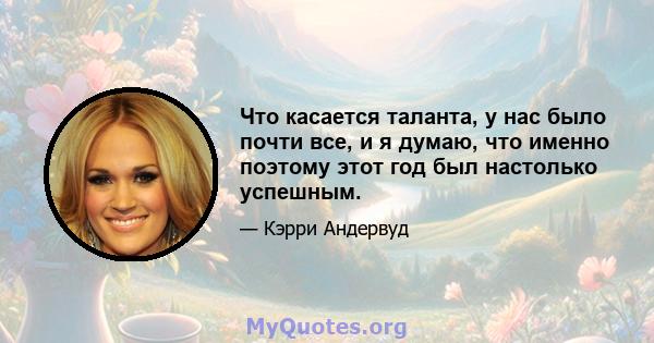 Что касается таланта, у нас было почти все, и я думаю, что именно поэтому этот год был настолько успешным.