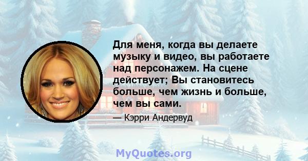 Для меня, когда вы делаете музыку и видео, вы работаете над персонажем. На сцене действует; Вы становитесь больше, чем жизнь и больше, чем вы сами.