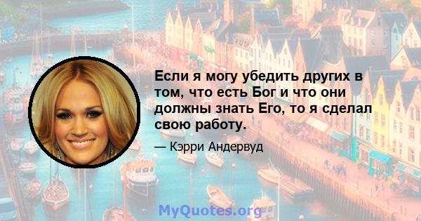 Если я могу убедить других в том, что есть Бог и что они должны знать Его, то я сделал свою работу.