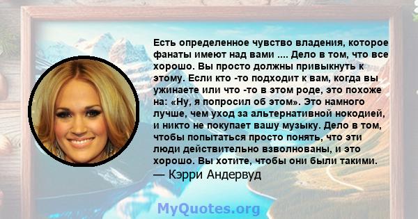 Есть определенное чувство владения, которое фанаты имеют над вами .... Дело в том, что все хорошо. Вы просто должны привыкнуть к этому. Если кто -то подходит к вам, когда вы ужинаете или что -то в этом роде, это похоже