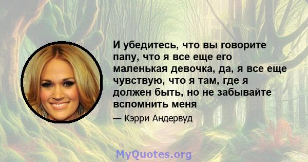 И убедитесь, что вы говорите папу, что я все еще его маленькая девочка, да, я все еще чувствую, что я там, где я должен быть, но не забывайте вспомнить меня