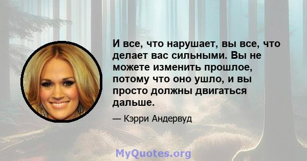 И все, что нарушает, вы все, что делает вас сильными. Вы не можете изменить прошлое, потому что оно ушло, и вы просто должны двигаться дальше.