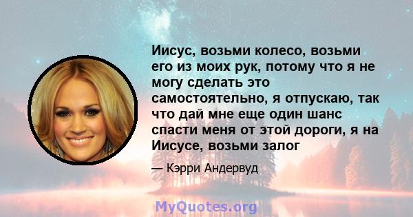 Иисус, возьми колесо, возьми его из моих рук, потому что я не могу сделать это самостоятельно, я отпускаю, так что дай мне еще один шанс спасти меня от этой дороги, я на Иисусе, возьми залог