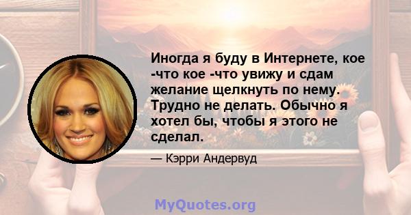 Иногда я буду в Интернете, кое -что кое -что увижу и сдам желание щелкнуть по нему. Трудно не делать. Обычно я хотел бы, чтобы я этого не сделал.