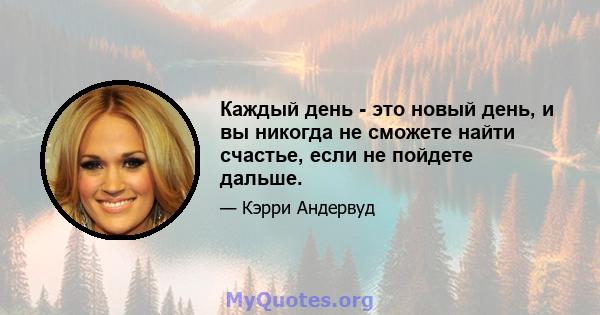 Каждый день - это новый день, и вы никогда не сможете найти счастье, если не пойдете дальше.