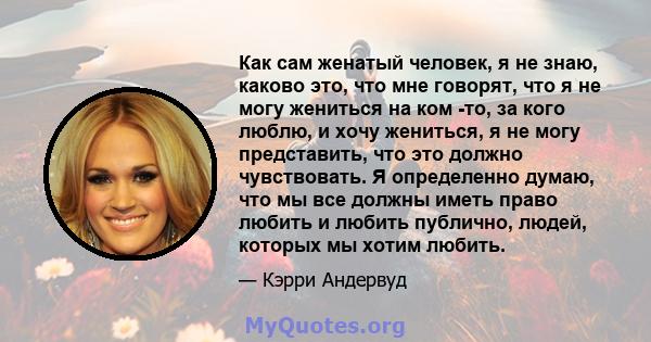 Как сам женатый человек, я не знаю, каково это, что мне говорят, что я не могу жениться на ком -то, за кого люблю, и хочу жениться, я не могу представить, что это должно чувствовать. Я определенно думаю, что мы все