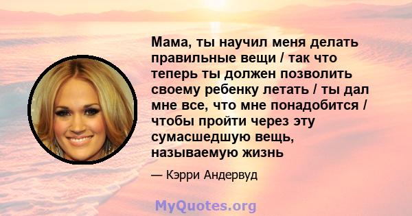 Мама, ты научил меня делать правильные вещи / так что теперь ты должен позволить своему ребенку летать / ты дал мне все, что мне понадобится / чтобы пройти через эту сумасшедшую вещь, называемую жизнь