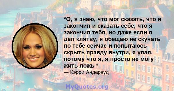 *О, я знаю, что мог сказать, что я закончил и сказать себе, что я закончил тебя, но даже если я дал клятву, я обещаю не скучать по тебе сейчас и попытаюсь скрыть правду внутри, я упал, потому что я, я просто не могу