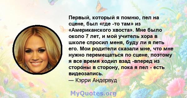 Первый, который я помню, пел на сцене, был «где -то там» из «Американского хвоста». Мне было около 7 лет, и мой учитель хора в школе спросил меня, буду ли я петь его. Мои родители сказали мне, что мне нужно перемещаться 