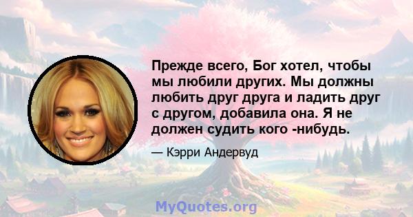 Прежде всего, Бог хотел, чтобы мы любили других. Мы должны любить друг друга и ладить друг с другом, добавила она. Я не должен судить кого -нибудь.