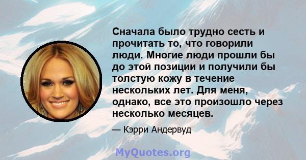 Сначала было трудно сесть и прочитать то, что говорили люди. Многие люди прошли бы до этой позиции и получили бы толстую кожу в течение нескольких лет. Для меня, однако, все это произошло через несколько месяцев.