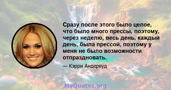 Сразу после этого было целое, что было много прессы, поэтому, через неделю, весь день, каждый день, была прессой, поэтому у меня не было возможности отпраздновать.