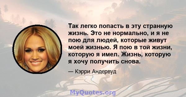 Так легко попасть в эту странную жизнь. Это не нормально, и я не пою для людей, которые живут моей жизнью. Я пою в той жизни, которую я имел. Жизнь, которую я хочу получить снова.