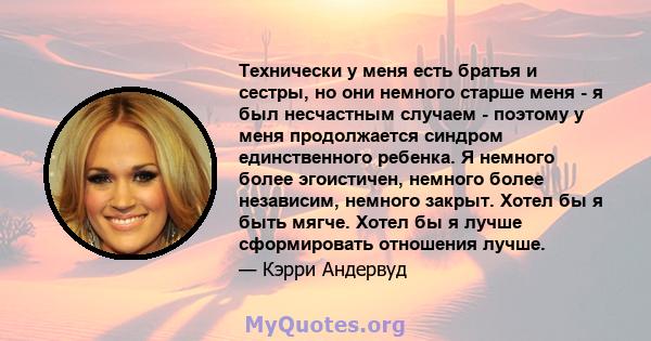 Технически у меня есть братья и сестры, но они немного старше меня - я был несчастным случаем - поэтому у меня продолжается синдром единственного ребенка. Я немного более эгоистичен, немного более независим, немного