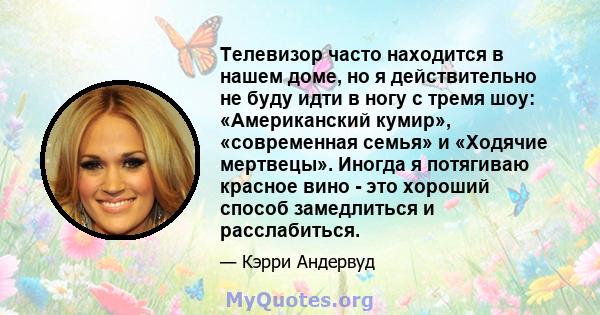 Телевизор часто находится в нашем доме, но я действительно не буду идти в ногу с тремя шоу: «Американский кумир», «современная семья» и «Ходячие мертвецы». Иногда я потягиваю красное вино - это хороший способ