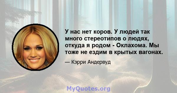 У нас нет коров. У людей так много стереотипов о людях, откуда я родом - Оклахома. Мы тоже не ездим в крытых вагонах.