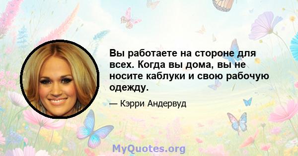 Вы работаете на стороне для всех. Когда вы дома, вы не носите каблуки и свою рабочую одежду.