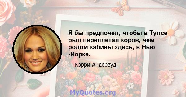 Я бы предпочел, чтобы в Тулсе был переплетал коров, чем родом кабины здесь, в Нью -Йорке.