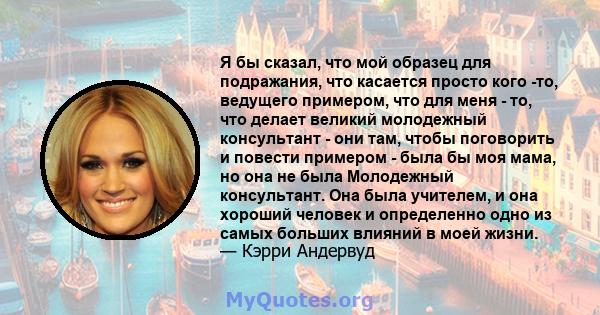 Я бы сказал, что мой образец для подражания, что касается просто кого -то, ведущего примером, что для меня - то, что делает великий молодежный консультант - они там, чтобы поговорить и повести примером - была бы моя