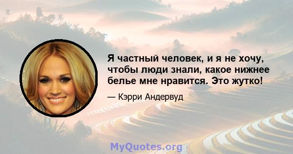 Я частный человек, и я не хочу, чтобы люди знали, какое нижнее белье мне нравится. Это жутко!