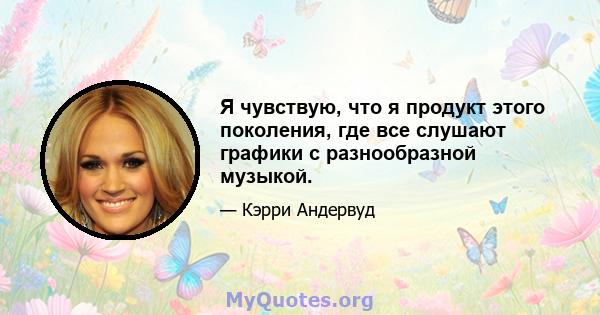 Я чувствую, что я продукт этого поколения, где все слушают графики с разнообразной музыкой.