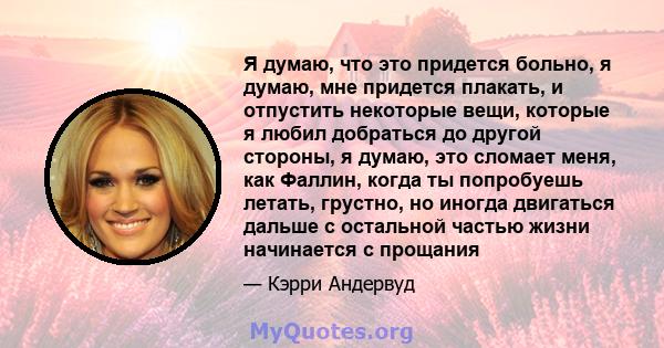 Я думаю, что это придется больно, я думаю, мне придется плакать, и отпустить некоторые вещи, которые я любил добраться до другой стороны, я думаю, это сломает меня, как Фаллин, когда ты попробуешь летать, грустно, но