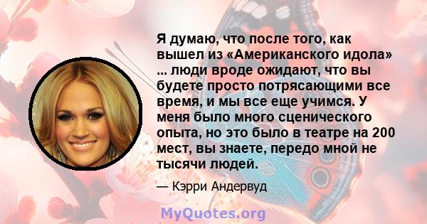 Я думаю, что после того, как вышел из «Американского идола» ... люди вроде ожидают, что вы будете просто потрясающими все время, и мы все еще учимся. У меня было много сценического опыта, но это было в театре на 200