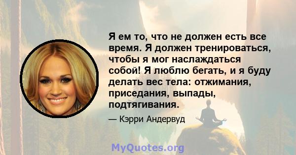 Я ем то, что не должен есть все время. Я должен тренироваться, чтобы я мог наслаждаться собой! Я люблю бегать, и я буду делать вес тела: отжимания, приседания, выпады, подтягивания.