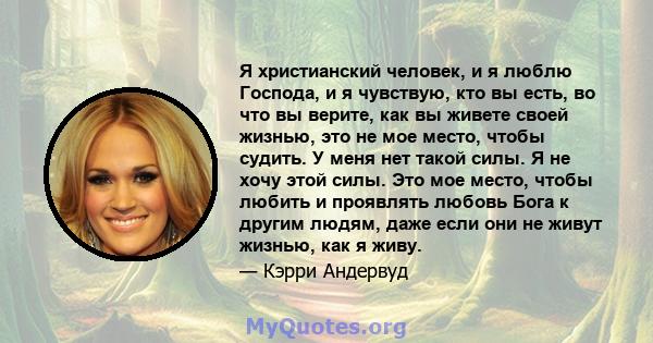 Я христианский человек, и я люблю Господа, и я чувствую, кто вы есть, во что вы верите, как вы живете своей жизнью, это не мое место, чтобы судить. У меня нет такой силы. Я не хочу этой силы. Это мое место, чтобы любить 