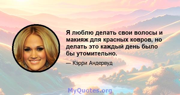 Я люблю делать свои волосы и макияж для красных ковров, но делать это каждый день было бы утомительно.