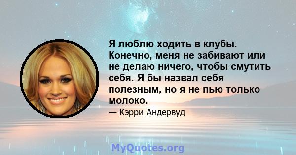 Я люблю ходить в клубы. Конечно, меня не забивают или не делаю ничего, чтобы смутить себя. Я бы назвал себя полезным, но я не пью только молоко.