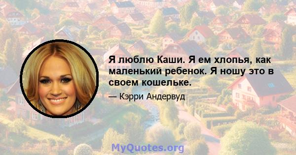 Я люблю Каши. Я ем хлопья, как маленький ребенок. Я ношу это в своем кошельке.