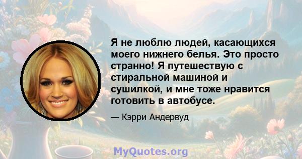 Я не люблю людей, касающихся моего нижнего белья. Это просто странно! Я путешествую с стиральной машиной и сушилкой, и мне тоже нравится готовить в автобусе.