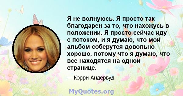 Я не волнуюсь. Я просто так благодарен за то, что нахожусь в положении. Я просто сейчас иду с потоком, и я думаю, что мой альбом соберутся довольно хорошо, потому что я думаю, что все находятся на одной странице.