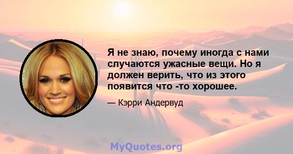 Я не знаю, почему иногда с нами случаются ужасные вещи. Но я должен верить, что из этого появится что -то хорошее.