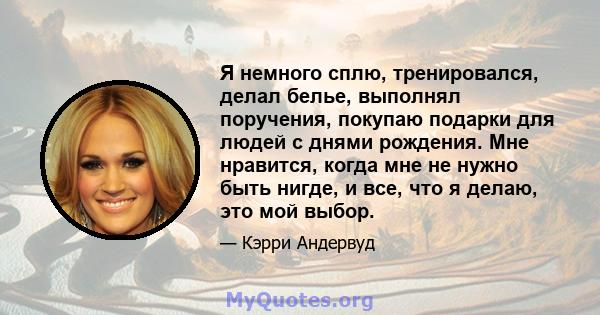 Я немного сплю, тренировался, делал белье, выполнял поручения, покупаю подарки для людей с днями рождения. Мне нравится, когда мне не нужно быть нигде, и все, что я делаю, это мой выбор.