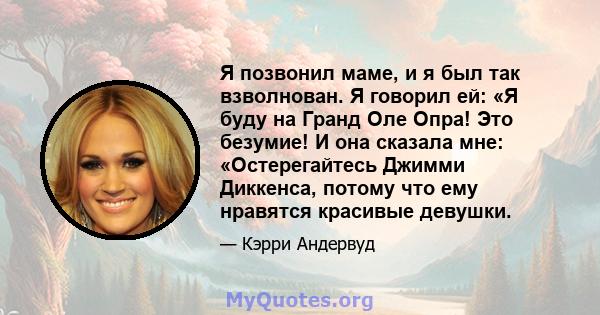 Я позвонил маме, и я был так взволнован. Я говорил ей: «Я буду на Гранд Оле Опра! Это безумие! И она сказала мне: «Остерегайтесь Джимми Диккенса, потому что ему нравятся красивые девушки.