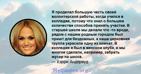 Я проделал большую часть своей волонтерской работы, когда учился в колледже, потому что знал о большем количестве способов принять участие. В старшей школе мы делали что -то вроде, рядом с нашим родным городом был приют 