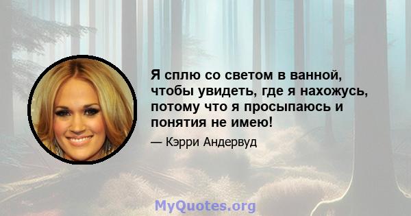 Я сплю со светом в ванной, чтобы увидеть, где я нахожусь, потому что я просыпаюсь и понятия не имею!