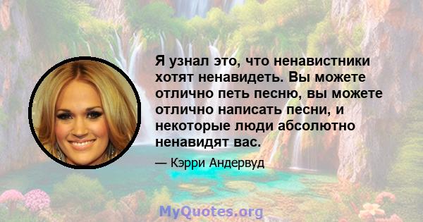 Я узнал это, что ненавистники хотят ненавидеть. Вы можете отлично петь песню, вы можете отлично написать песни, и некоторые люди абсолютно ненавидят вас.