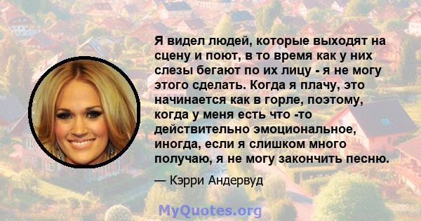 Я видел людей, которые выходят на сцену и поют, в то время как у них слезы бегают по их лицу - я не могу этого сделать. Когда я плачу, это начинается как в горле, поэтому, когда у меня есть что -то действительно