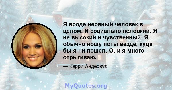 Я вроде нервный человек в целом. Я социально неловкий. Я не высокий и чувственный. Я обычно ношу поты везде, куда бы я ни пошел. О, и я много отрыгиваю.