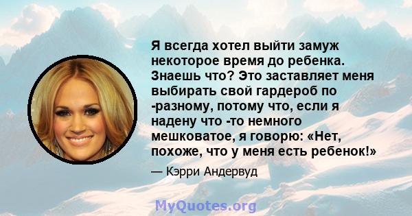 Я всегда хотел выйти замуж некоторое время до ребенка. Знаешь что? Это заставляет меня выбирать свой гардероб по -разному, потому что, если я надену что -то немного мешковатое, я говорю: «Нет, похоже, что у меня есть