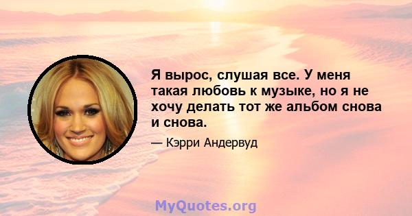 Я вырос, слушая все. У меня такая любовь к музыке, но я не хочу делать тот же альбом снова и снова.